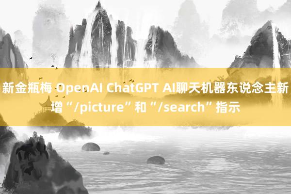 新金瓶梅 OpenAI ChatGPT AI聊天机器东说念主新增“/picture”和“/search”指示