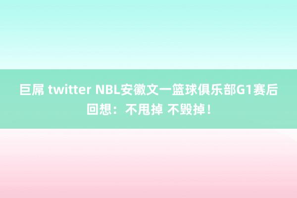 巨屌 twitter NBL安徽文一篮球俱乐部G1赛后回想：不甩掉 不毁掉！