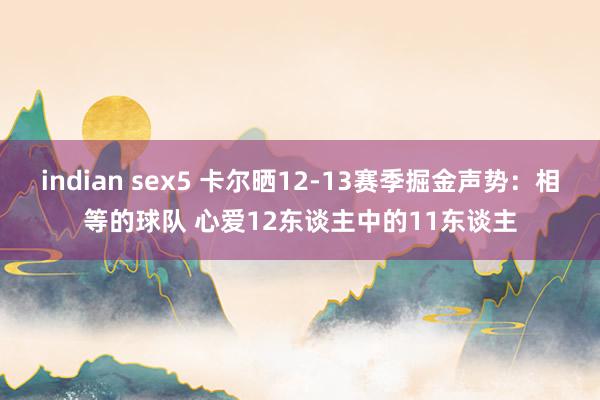 indian sex5 卡尔晒12-13赛季掘金声势：相等的球队 心爱12东谈主中的11东谈主