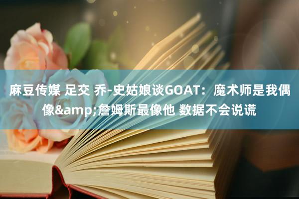 麻豆传媒 足交 乔-史姑娘谈GOAT：魔术师是我偶像&詹姆斯最像他 数据不会说谎