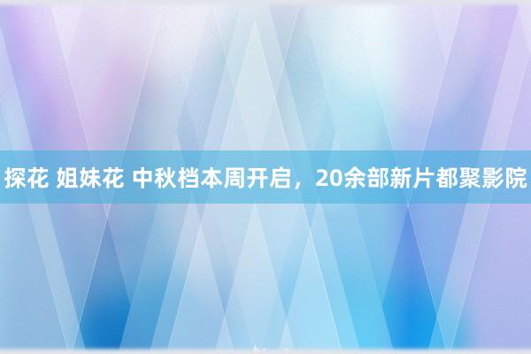 探花 姐妹花 中秋档本周开启，20余部新片都聚影院