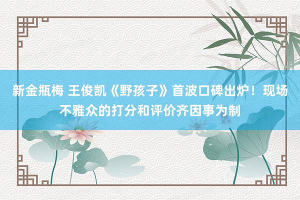 新金瓶梅 王俊凯《野孩子》首波口碑出炉！现场不雅众的打分和评价齐因事为制