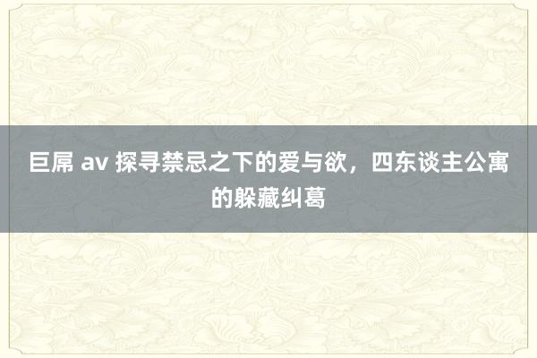 巨屌 av 探寻禁忌之下的爱与欲，四东谈主公寓的躲藏纠葛