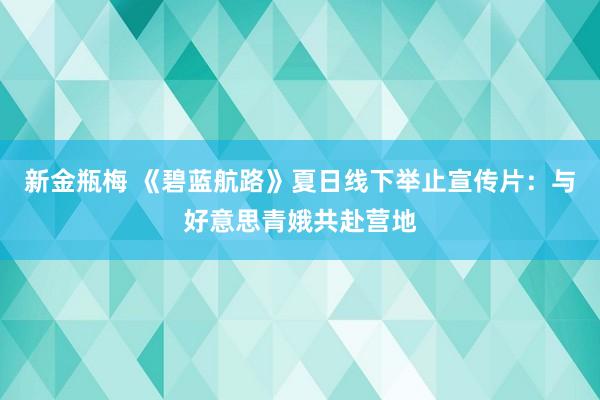 新金瓶梅 《碧蓝航路》夏日线下举止宣传片：与好意思青娥共赴营地