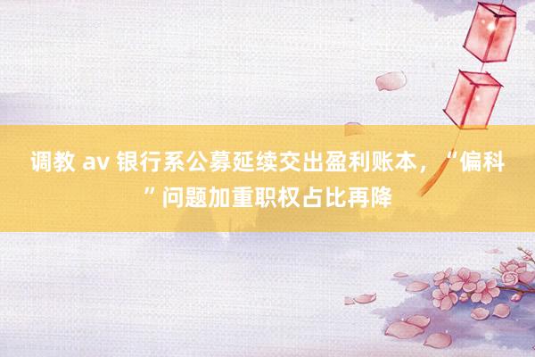 调教 av 银行系公募延续交出盈利账本，“偏科”问题加重职权占比再降