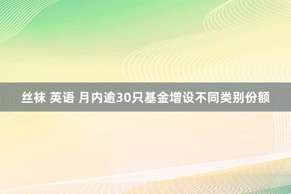 丝袜 英语 月内逾30只基金增设不同类别份额