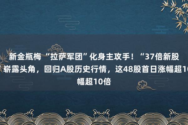 新金瓶梅 “拉萨军团”化身主攻手！“37倍新股牛”崭露头角，回归A股历史行情，这48股首日涨幅超10倍