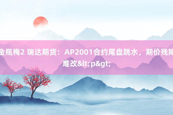 金瓶梅2 瑞达期货：AP2001合约尾盘跳水，期价残障难改<p>