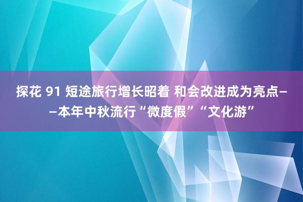 探花 91 短途旅行增长昭着 和会改进成为亮点——本年中秋流行“微度假”“文化游”