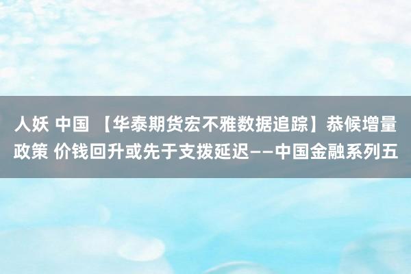 人妖 中国 【华泰期货宏不雅数据追踪】恭候增量政策 价钱回升或先于支拨延迟——中国金融系列五