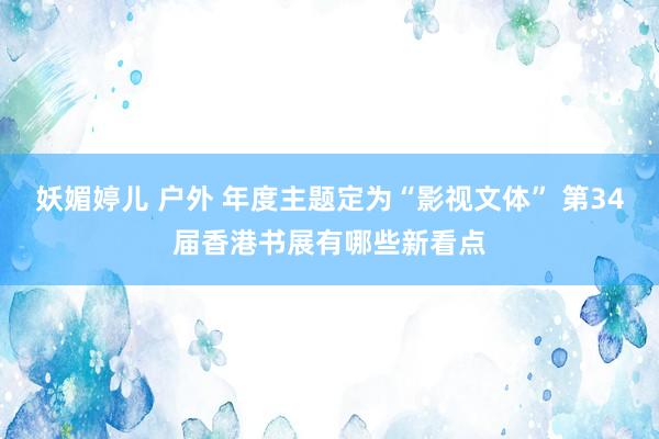 妖媚婷儿 户外 年度主题定为“影视文体” 第34届香港书展有哪些新看点