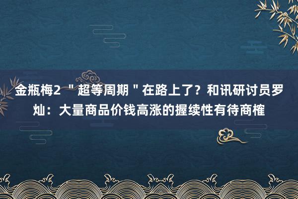 金瓶梅2 ＂超等周期＂在路上了？和讯研讨员罗灿：大量商品价钱高涨的握续性有待商榷