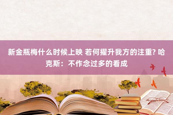 新金瓶梅什么时候上映 若何擢升我方的注重? 哈克斯：不作念过多的看成