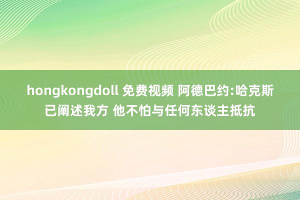 hongkongdoll 免费视频 阿德巴约:哈克斯已阐述我方 他不怕与任何东谈主抵抗