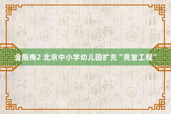 金瓶梅2 北京中小学幼儿园扩充“亮堂工程”