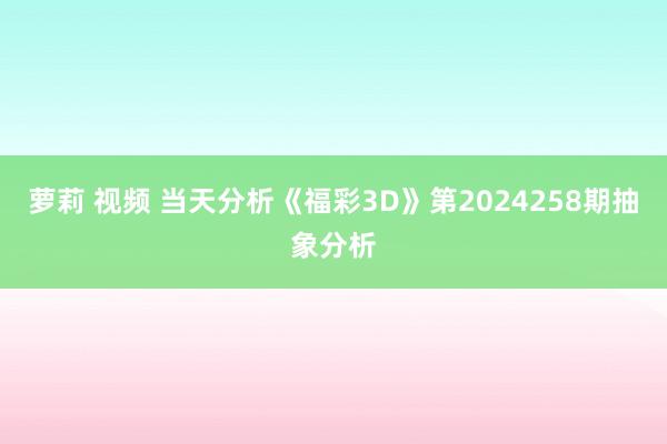 萝莉 视频 当天分析《福彩3D》第2024258期抽象分析