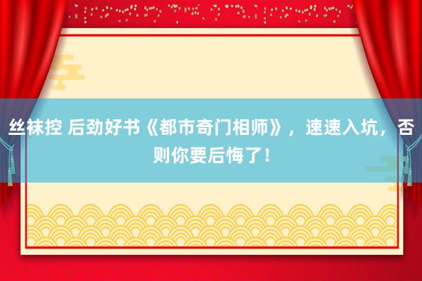 丝袜控 后劲好书《都市奇门相师》，速速入坑，否则你要后悔了！