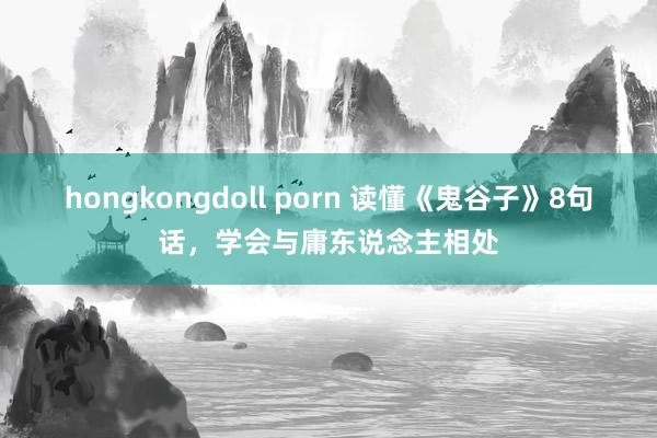 hongkongdoll porn 读懂《鬼谷子》8句话，学会与庸东说念主相处