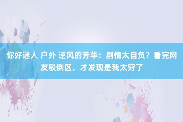 你好迷人 户外 逆风的芳华：剧情太自负？看完网友驳倒区，才发现是我太穷了