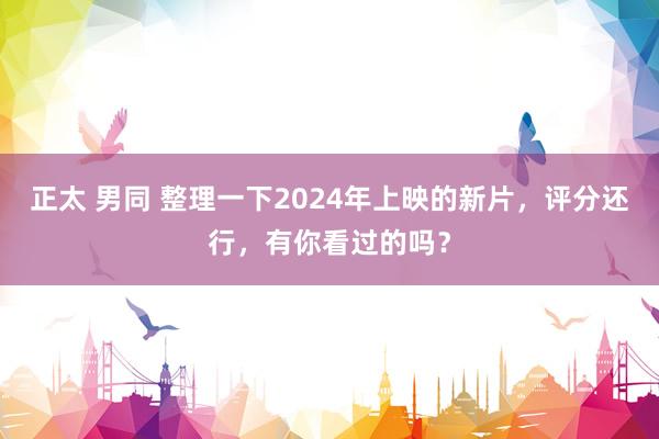 正太 男同 整理一下2024年上映的新片，评分还行，有你看过的吗？