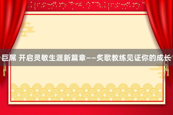 巨屌 开启灵敏生涯新篇章——炙歌教练见证你的成长