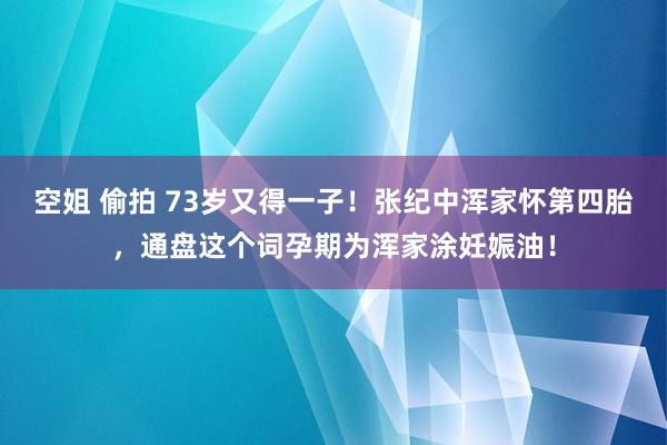 空姐 偷拍 73岁又得一子！张纪中浑家怀第四胎，通盘这个词孕期为浑家涂妊娠油！