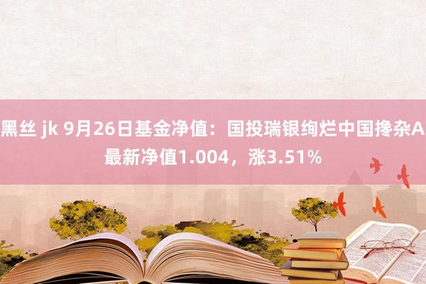 黑丝 jk 9月26日基金净值：国投瑞银绚烂中国搀杂A最新净值1.004，涨3.51%