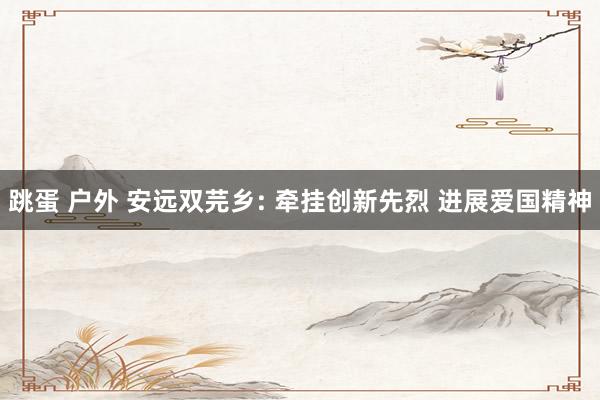 跳蛋 户外 安远双芫乡: 牵挂创新先烈 进展爱国精神