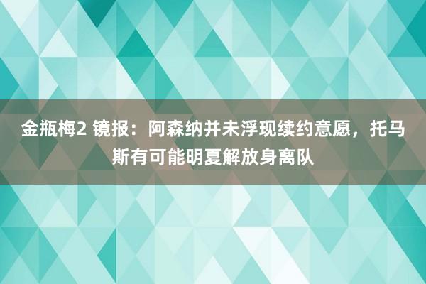 金瓶梅2 镜报：阿森纳并未浮现续约意愿，托马斯有可能明夏解放身离队