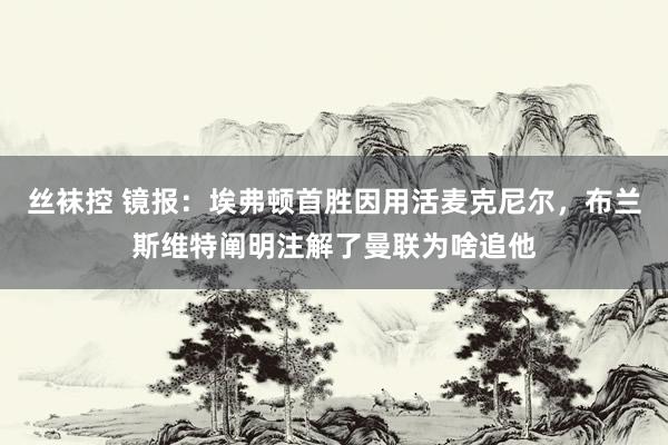 丝袜控 镜报：埃弗顿首胜因用活麦克尼尔，布兰斯维特阐明注解了曼联为啥追他