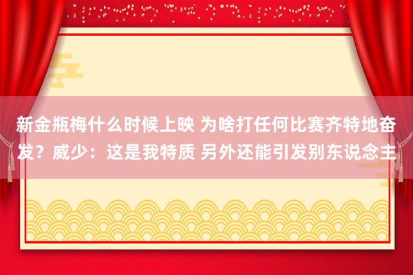 新金瓶梅什么时候上映 为啥打任何比赛齐特地奋发？威少：这是我特质 另外还能引发别东说念主