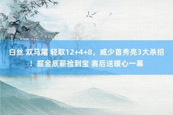 白丝 双马尾 轻取12+4+8，威少首秀亮3大杀招！掘金底薪捡到宝 赛后送暖心一幕