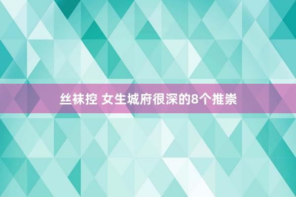 丝袜控 女生城府很深的8个推崇