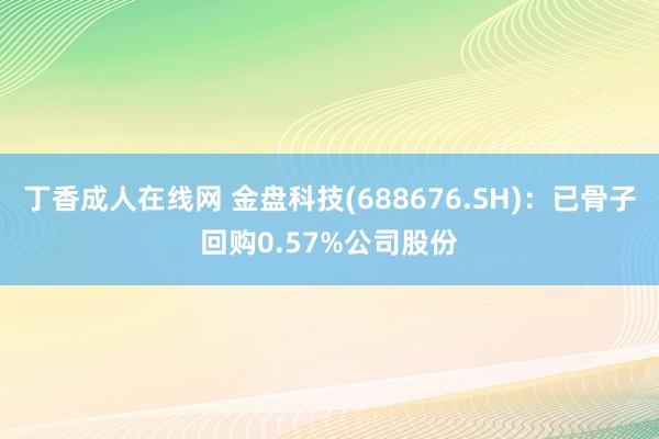 丁香成人在线网 金盘科技(688676.SH)：已骨子回购0.57%公司股份