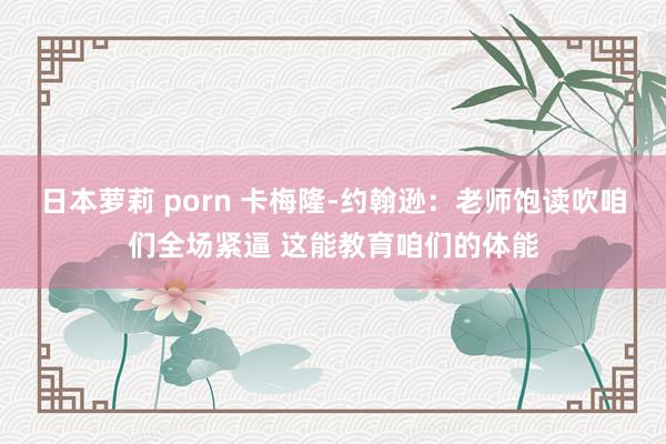 日本萝莉 porn 卡梅隆-约翰逊：老师饱读吹咱们全场紧逼 这能教育咱们的体能