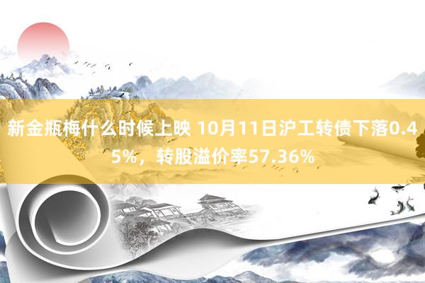 新金瓶梅什么时候上映 10月11日沪工转债下落0.45%，转股溢价率57.36%