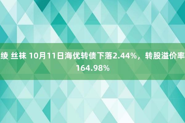 绫 丝袜 10月11日海优转债下落2.44%，转股溢价率164.98%