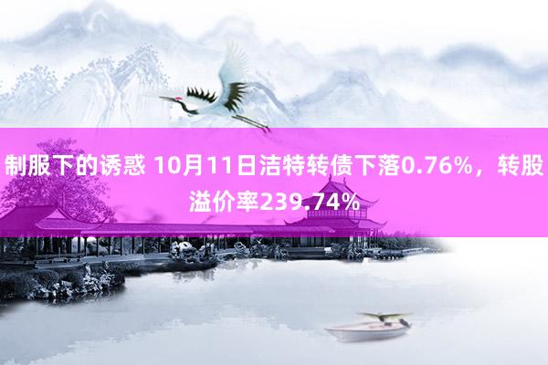 制服下的诱惑 10月11日洁特转债下落0.76%，转股溢价率239.74%