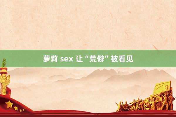 萝莉 sex 让“荒僻”被看见