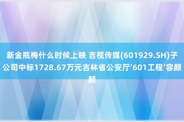 新金瓶梅什么时候上映 吉视传媒(601929.SH)子公司中标1728.67万元吉林省公安厅‘601工程’容颜