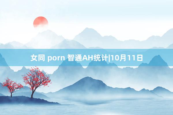 女同 porn 智通AH统计|10月11日