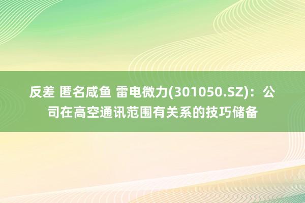 反差 匿名咸鱼 雷电微力(301050.SZ)：公司在高空通讯范围有关系的技巧储备