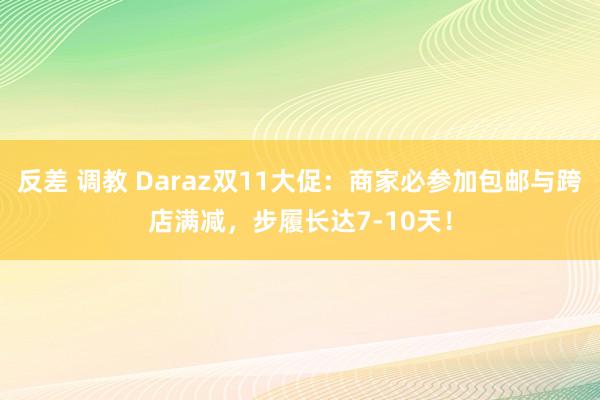 反差 调教 Daraz双11大促：商家必参加包邮与跨店满减，步履长达7-10天！