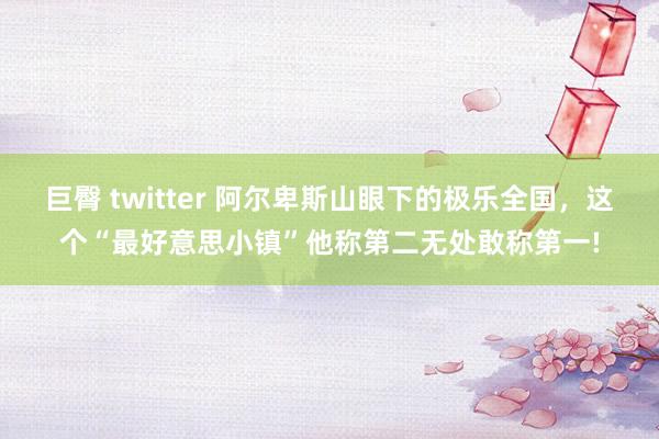 巨臀 twitter 阿尔卑斯山眼下的极乐全国，这个“最好意思小镇”他称第二无处敢称第一!