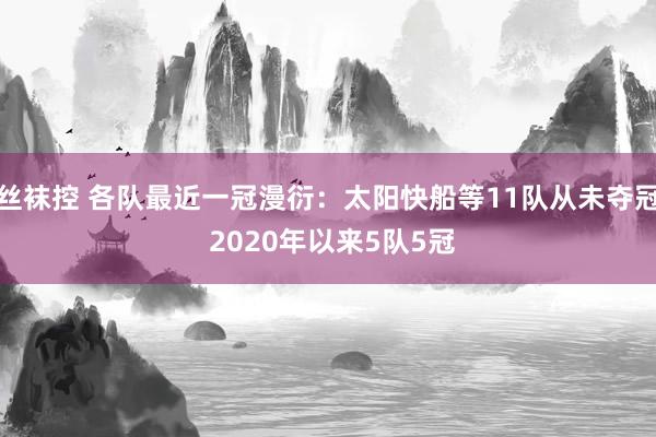 丝袜控 各队最近一冠漫衍：太阳快船等11队从未夺冠 2020年以来5队5冠