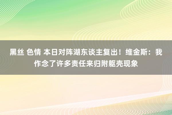 黑丝 色情 本日对阵湖东谈主复出！维金斯：我作念了许多责任来归附躯壳现象