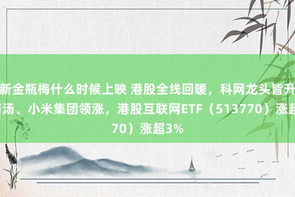 新金瓶梅什么时候上映 港股全线回暖，科网龙头皆升！商汤、小米集团领涨，港股互联网ETF（513770）涨超3%