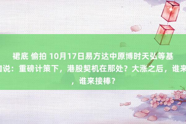 裙底 偷拍 10月17日易方达中原博时天弘等基金大咖说：重磅计策下，港股契机在那处？大涨之后，谁来接棒？