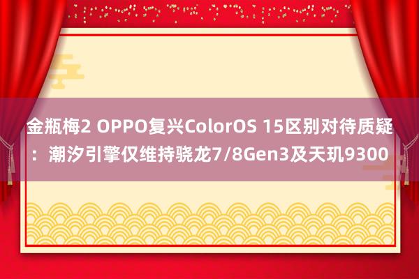 金瓶梅2 OPPO复兴ColorOS 15区别对待质疑：潮汐引擎仅维持骁龙7/8Gen3及天玑9300