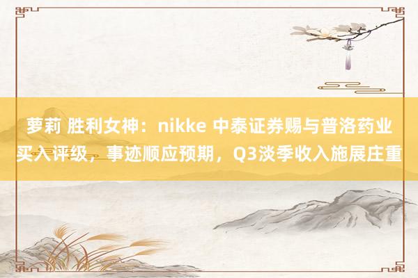 萝莉 胜利女神：nikke 中泰证券赐与普洛药业买入评级，事迹顺应预期，Q3淡季收入施展庄重